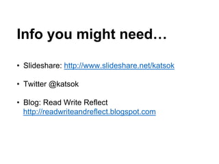 Info you might need…
• Slideshare: http://www.slideshare.net/katsok
• Twitter @katsok
• Blog: Read Write Reflect
http://readwriteandreflect.blogspot.com
 