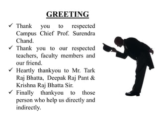 GREETING
 Thank you to respected
Campus Chief Prof. Surendra
Chand.
 Thank you to our respected
teachers, faculty member...