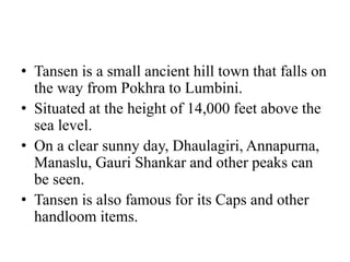 • Tansen is a small ancient hill town that falls on
the way from Pokhra to Lumbini.
• Situated at the height of 14,000 fee...