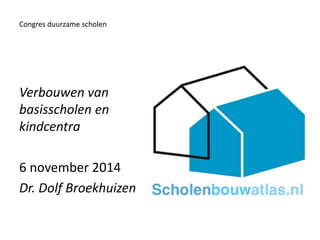 Verbouwen van basisscholen en kindcentra 
6 november 2014 
Dr. Dolf Broekhuizen 
Congres duurzame scholen  