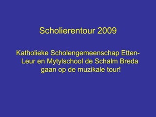 Scholierentour 2009

Katholieke Scholengemeenschap Etten-
 Leur en Mytylschool de Schalm Breda
        gaan op de muzikale tour!
 