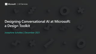 Designing Conversational AI at Microsoft:
a Design Toolkit
Josephine Scholtes | December 2021
| UX Services
 