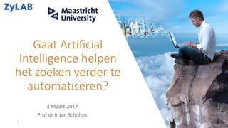 Gaat Artificial
Intelligence helpen
het zoeken verder te
automatiseren?
3 Maart 2017
Prof dr ir Jan Scholtes
1
 