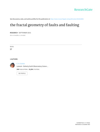 See	discussions,	stats,	and	author	profiles	for	this	publication	at:	http://www.researchgate.net/publication/281818881
the	fractal	geometry	of	faults	and	faulting
RESEARCH	·	SEPTEMBER	2015
DOI:	10.13140/RG.2.1.1314.0963
READS
57
1	AUTHOR:
C.	H.	Scholz
Lamont	-	Doherty	Earth	Observatory	Colum…
248	PUBLICATIONS			15,204	CITATIONS			
SEE	PROFILE
Available	from:	C.	H.	Scholz
Retrieved	on:	15	October	2015
 