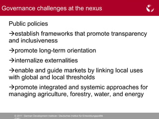 Public policies   establish frameworks that promote transparency and inclusiveness  promote long-term orientation  internalize externalities  enable and guide markets by linking local uses with global and local thresholds  promote integrated and systemic approaches for managing agriculture, forestry, water, and energy  Governance challenges at the nexus 