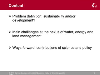 Content Problem definition: sustainability and/or development? Main challenges at the nexus of water, energy and land management Ways forward: contributions of science and policy 