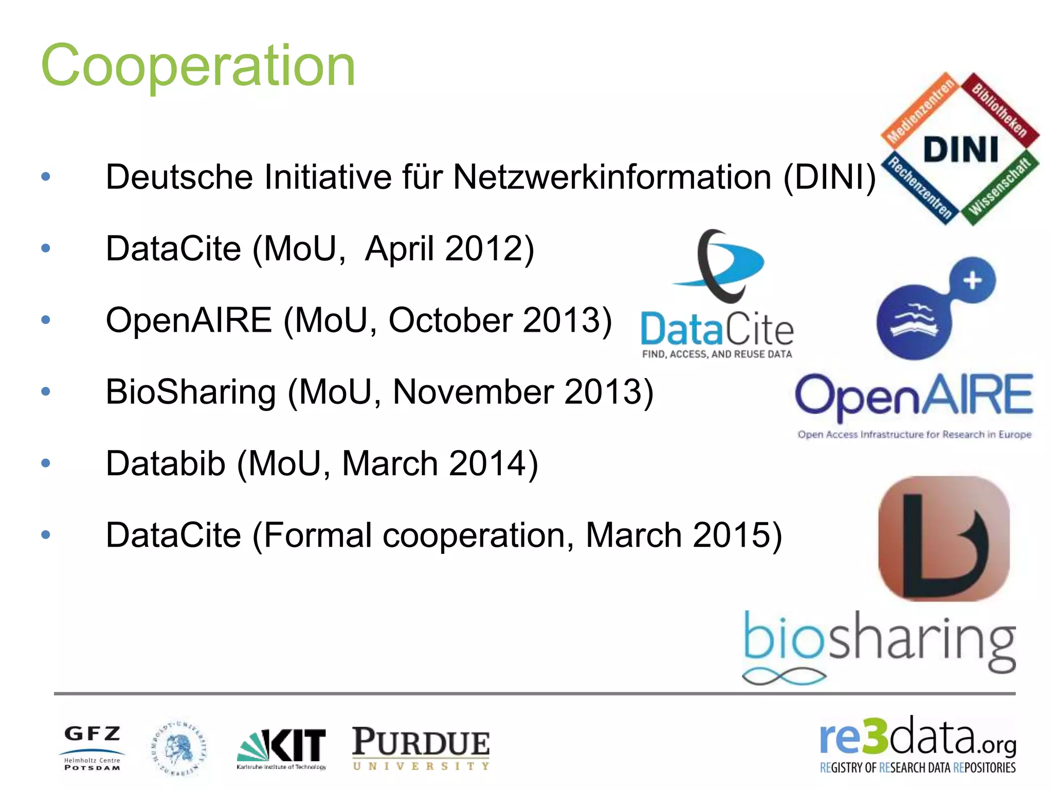 Cooperation
• Deutsche Initiative für Netzwerkinformation (DINI)
• DataCite (MoU, April 2012)
• OpenAIRE (MoU, October 2013)
• BioSharing (MoU, November 2013)
• Databib (MoU, March 2014)
• DataCite (Formal cooperation, March 2015)
 