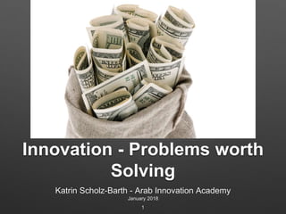 Innovation - Problems worth
Solving
Katrin Scholz-Barth - Arab Innovation Academy
January 2018
1
 