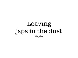 Leaving
jsps in the dust
      @vybs
 