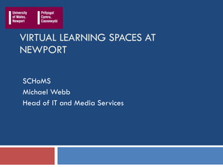 VIRTUAL LEARNING SPACES AT NEWPORT SCHoMS Michael Webb Head of IT and Media Services 