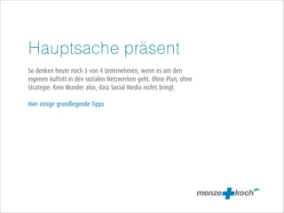 Hauptsache präsent
!
So denken heute noch 3 von 4 Unternehmen, wenn es um den
eigenen Auftritt in den sozialen Netzwerken geht. Ohne Plan, ohne
Strategie. Kein Wunder also, dass Social Media nichts bringt.
!
Hier einige grundlegende Tipps

 