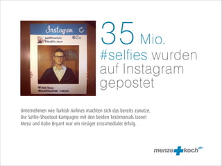35 Mio.
#selfies wurden
auf Instagram
gepostet 
Unternehmen wie Turkish Airlines machten sich das bereits zunutze.
Die Selfie-Shootout-Kampagne mit den beiden Testimonials Lionel
Messi und Kobe Bryant war ein riesiger crossmedialer Erfolg.

 