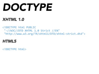 DOCTYPE
XHTML 1.0
<!DOCTYPE	
  html	
  PUBLIC
	
  "-­‐//W3C//DTD	
  XHTML	
  1.0	
  Strict	
  //EN"
	
  "http://www.w3.org/TR/xhtml1/DTD/xhtml-­‐strict.dtd">
HTML5
<!DOCTYPE	
  html>
 