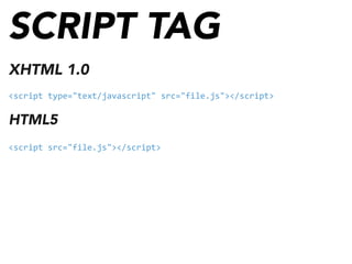 SCRIPT TAG
XHTML 1.0
<script	
  type="text/javascript"	
  src="file.js"></script>
HTML5
<script	
  src="file.js"></script>
 