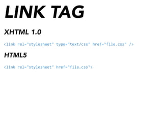 LINK TAG
XHTML 1.0
<link	
  rel="stylesheet"	
  type="text/css"	
  href="file.css"	
  />
HTML5
<link	
  rel="stylesheet"	
  href="file.css">
 