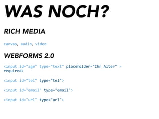 WAS NOCH?
RICH MEDIA
canvas, audio, video
WEBFORMS 2.0
<input	
  id="age"	
  type="text"	
  placeholder="Ihr	
  Alter"	
  »	
  
required>
<input	
  id="tel"	
  type="tel">
<input	
  id="email"	
  type="email">
<input	
  id="url"	
  type="url">
 