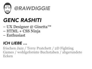 GENC RASHITI
– UX Designer @ Ginetta™
– HTML + CSS Ninja
– Enthusiast
ICH LIEBE …
frischen Jazz / Terry Pratchett / 2D Fighting
Games / wohlgeformte Buchstaben / abgerundete
Ecken
@RAWDIGGIE
 
