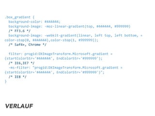 .box_gradient	
  {	
  
	
  	
  background-­‐color:	
  #444444;
	
  	
  background-­‐image:	
  -­‐moz-­‐linear-­‐gradient(top,	
  #444444,	
  #999999)
	
  	
  /*	
  FF3.6	
  */	
  
	
  	
  background-­‐image:	
  -­‐webkit-­‐gradient(linear,	
  left	
  top,	
  left	
  bottom,	
  »
color-­‐stop(0,	
  #444444),color-­‐stop(1,	
  #999999));	
  
	
  	
  /*	
  Saf4+,	
  Chrome	
  */
	
  	
  filter:	
  progid:DXImageTransform.Microsoft.gradient	
  »	
  
(startColorStr='#444444',	
  EndColorStr='#999999');	
  
	
  	
  /*	
  IE6,IE7	
  */	
  
	
  	
  -­‐ms-­‐filter:	
  "progid:DXImageTransform.Microsoft.gradient	
  »	
  
(startColorStr='#444444',	
  EndColorStr='#999999')";	
  
	
  	
  /*	
  IE8	
  */
}
VERLAUF
 