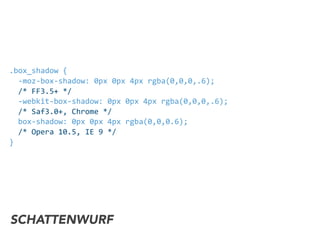 .box_shadow	
  {	
  
	
  	
  -­‐moz-­‐box-­‐shadow:	
  0px	
  0px	
  4px	
  rgba(0,0,0,.6);	
  
	
  	
  /*	
  FF3.5+	
  */	
  
	
  	
  -­‐webkit-­‐box-­‐shadow:	
  0px	
  0px	
  4px	
  rgba(0,0,0,.6);	
  
	
  	
  /*	
  Saf3.0+,	
  Chrome	
  */	
  
	
  	
  box-­‐shadow:	
  0px	
  0px	
  4px	
  rgba(0,0,0.6);	
  
	
  	
  /*	
  Opera	
  10.5,	
  IE	
  9	
  */	
  
}
SCHATTENWURF
 