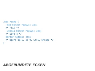 .box_round	
  {	
  
	
  	
  -­‐moz-­‐border-­‐radius:	
  3px;	
  
	
  	
  /*	
  FF1+	
  */	
  
	
  	
  -­‐webkit-­‐border-­‐radius:	
  3px;	
  
	
  	
  /*	
  Saf3-­‐4	
  */	
  
	
  	
  border-­‐radius:	
  3px;	
  
	
  	
  /*	
  Opera	
  10.5,	
  IE	
  9,	
  Saf5,	
  Chrome	
  */	
  
}
ABGERUNDETE ECKEN
 