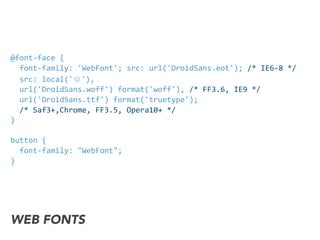 @font-­‐face	
  {	
  
	
  	
  font-­‐family:	
  'WebFont';	
  src:	
  url('DroidSans.eot');	
  /*	
  IE6-­‐8	
  */	
  	
  	
  
	
  	
  src:	
  local('☺'),	
  
	
  	
  url('DroidSans.woff')	
  format('woff'),	
  /*	
  FF3.6,	
  IE9	
  */
	
  	
  url('DroidSans.ttf')	
  format('truetype');	
  
	
  	
  /*	
  Saf3+,Chrome,	
  FF3.5,	
  Opera10+	
  */
}
button	
  {
	
  	
  font-­‐family:	
  "WebFont";
}
WEB FONTS
 