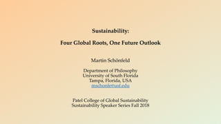 Sustainability:
Four Global Roots, One Future Outlook
Martin Schönfeld
Department of Philosophy
University of South Florida
Tampa, Florida, USA
mschonfe@usf.edu
Patel College of Global Sustainability
Sustainability Speaker Series Fall 2018
 