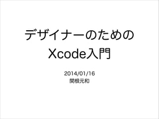 デザイナーのための
Xcode入門
2014/01/16
関根元和

 
