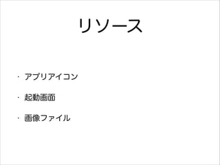 リソース
•

アプリアイコン

•

起動画面

•

画像ファイル

 