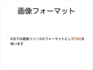 画像フォーマット

•

iOSでは画像リソースのフォーマットとしてPNGを
使います

 