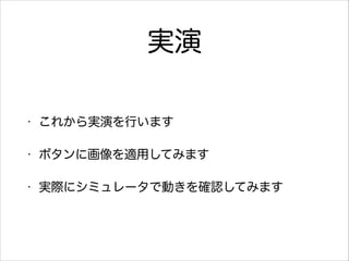 実演
•

これから実演を行います

•

ボタンに画像を適用してみます

•

実際にシミュレータで動きを確認してみます

 