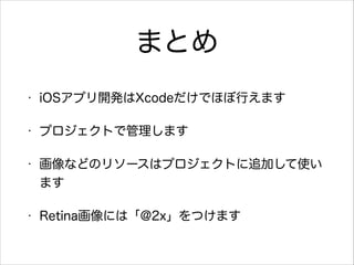 まとめ
•

iOSアプリ開発はXcodeだけでほぼ行えます

•

プロジェクトで管理します

•

画像などのリソースはプロジェクトに追加して使い
ます

•

Retina画像には「@2x」をつけます

 