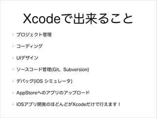 Xcodeで出来ること
•

プロジェクト管理

•

コーディング

•

UIデザイン

•

ソースコード管理(Git、Subversion)

•

デバッグ(iOS シミュレータ)

•

AppStoreへのアプリのアップロード

•

iOSアプリ開発のほどんどがXcodeだけで行えます！

 