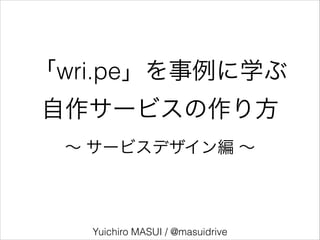 「wri.pe」を事例に学ぶ
自作サービスの作り方
Yuichiro MASUI / @masuidrive
∼ サービスデザイン編 ∼
 