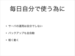 毎日自分で使う為に
• サーバの運用は自分でしない
• バックアップも全自動
• 軽く動く
 