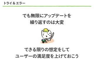 でも無限にアップデートを
繰り返すのは大変
できる限りの想定をして
ユーザーの満足度を上げておこう
トライ& エラー
 