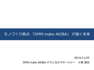 1 
モノづくり拠点「DMM.make AKIBA」が描く未来 
2014/11/25 
DMM.make AKIBA テクニカルマネージャー小薬達也 
 