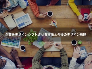 企業をデザインシフトさせる方法と今後のデザイン戦略
Tomo Tsubota @tsubotax
 