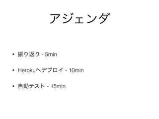 アジェンダ
• 振り返り - 5min
• Herokuへデプロイ - 10min
• 自動テスト - 15min
 