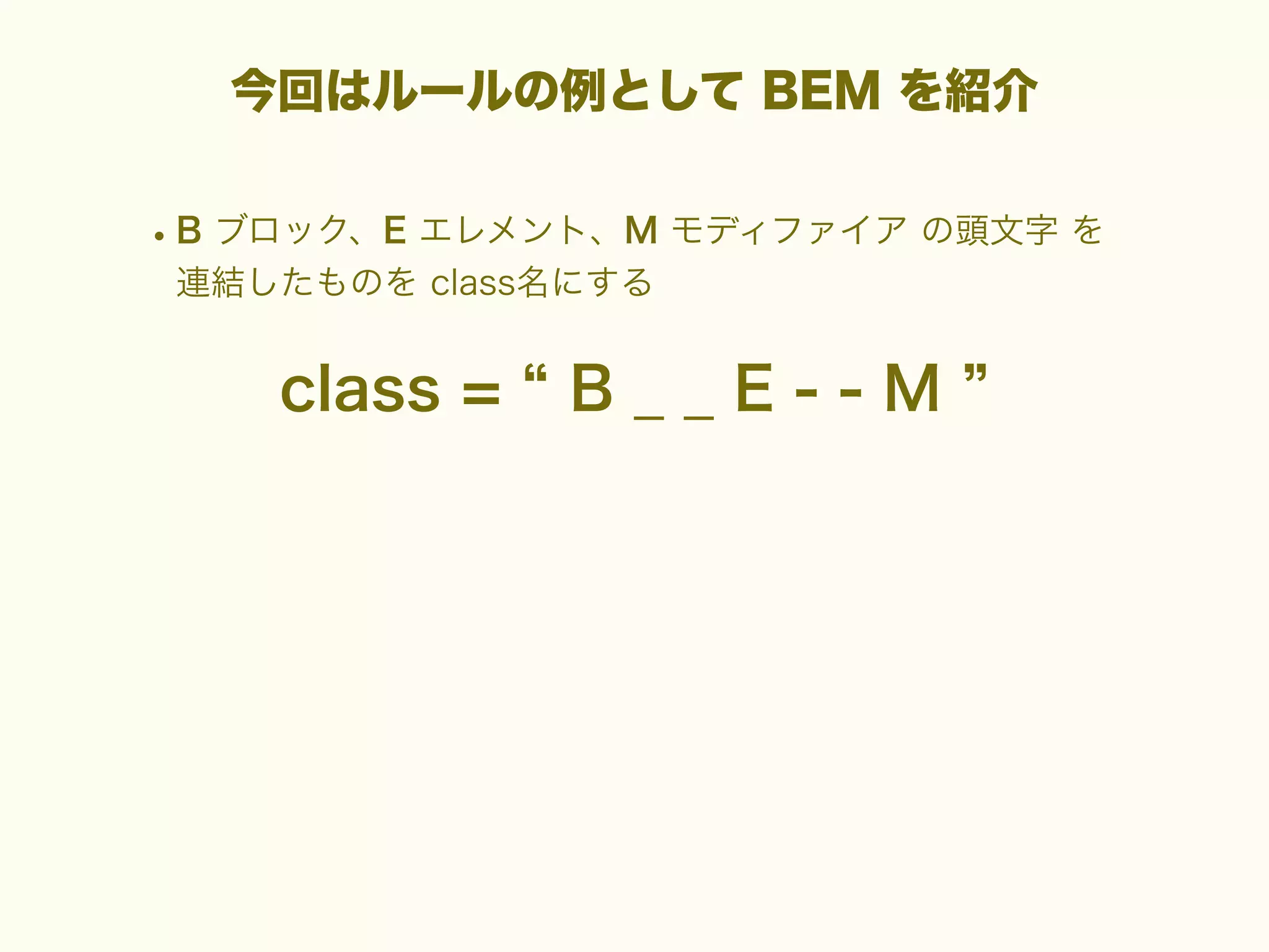 今回はルールの例として BEM を紹介

• B ブロック、E エレメント、M モディファイア の頭文字 を
連結したものを class名にする

class =

B__E--M

 