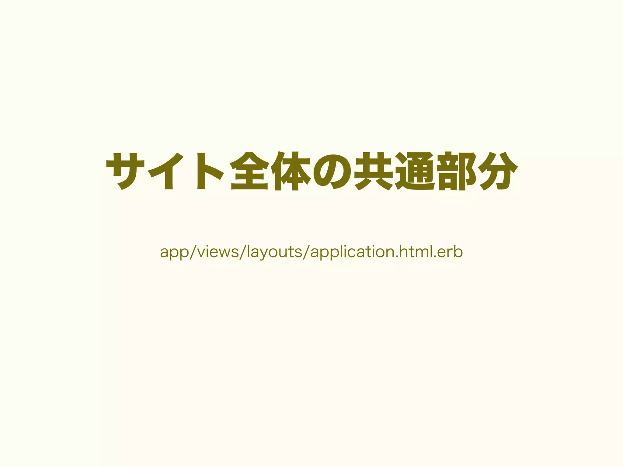 サイト全体の共通部分
app/views/layouts/application.html.erb

 