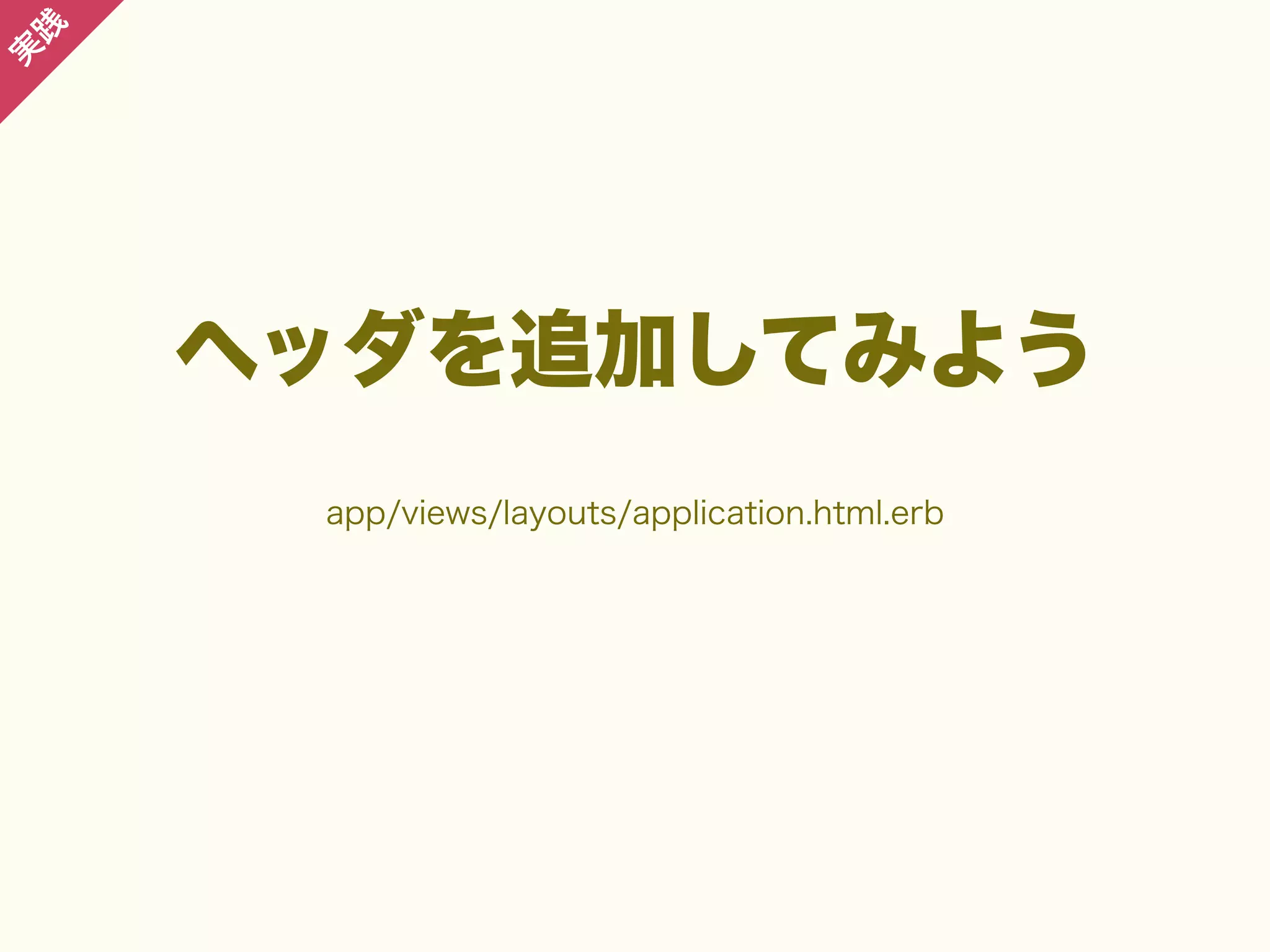 践

実

ヘッダを追加してみよう
app/views/layouts/application.html.erb

 