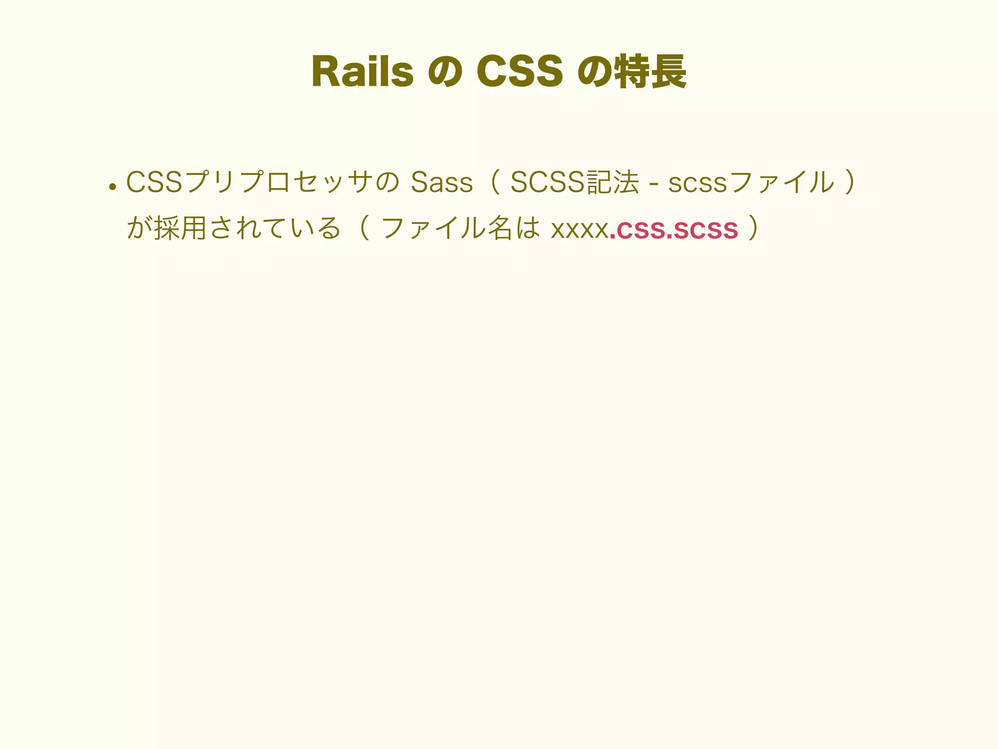 Rails の CSS の特長

• CSSプリプロセッサの Sass（ SCSS記法 - scssファイル ）
が採用されている（ ファイル名は xxxx.css.scss ）

 