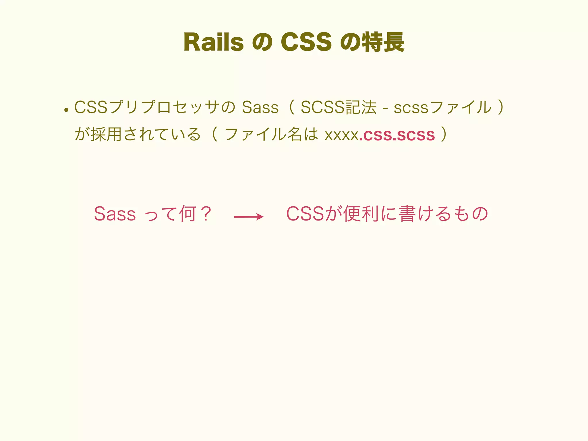 Rails の CSS の特長

• CSSプリプロセッサの Sass（ SCSS記法 - scssファイル ）
が採用されている（ ファイル名は xxxx.css.scss ）

Sass って何？

CSSが便利に書けるもの

 