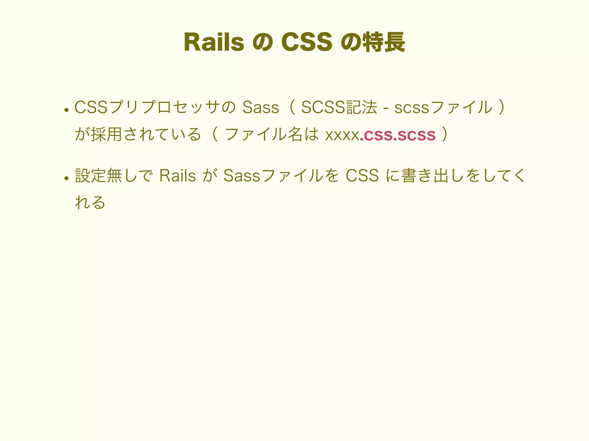 Rails の CSS の特長

• CSSプリプロセッサの Sass（ SCSS記法 - scssファイル ）
が採用されている（ ファイル名は xxxx.css.scss ）

• 設定無しで Rails が Sassファイルを CSS に書き出しをしてく
れる

 