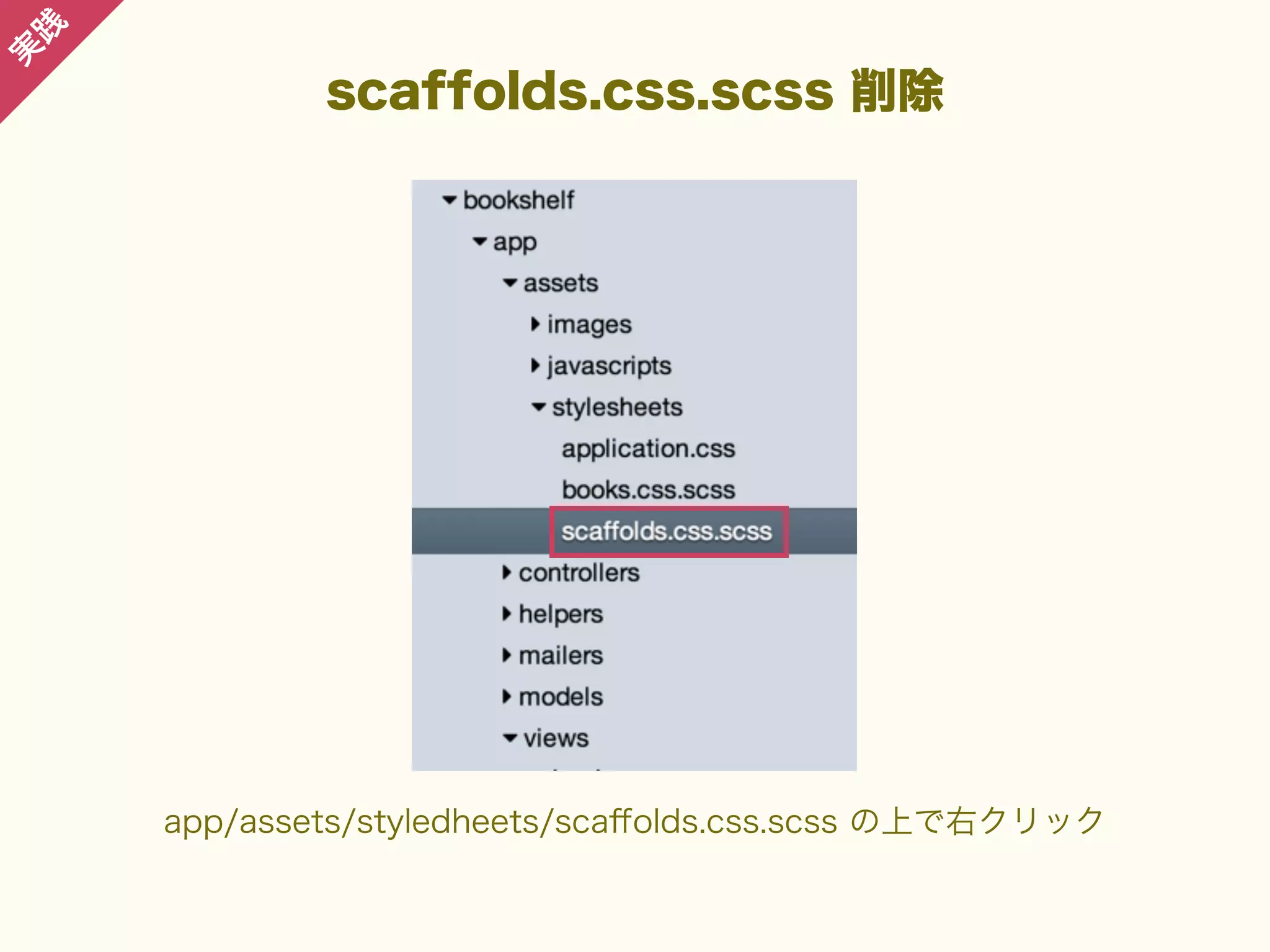 践

実

scaffolds.css.scss 削除

app/assets/styledheets/scaﬀolds.css.scss の上で右クリック

 