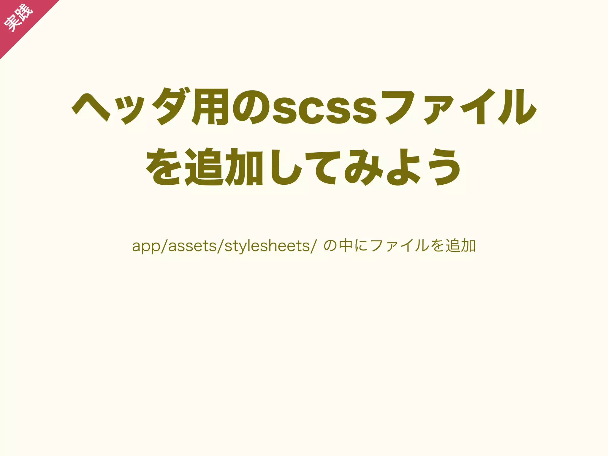 践

実

ヘッダ用のscssファイル
を追加してみよう
app/assets/stylesheets/ の中にファイルを追加

 