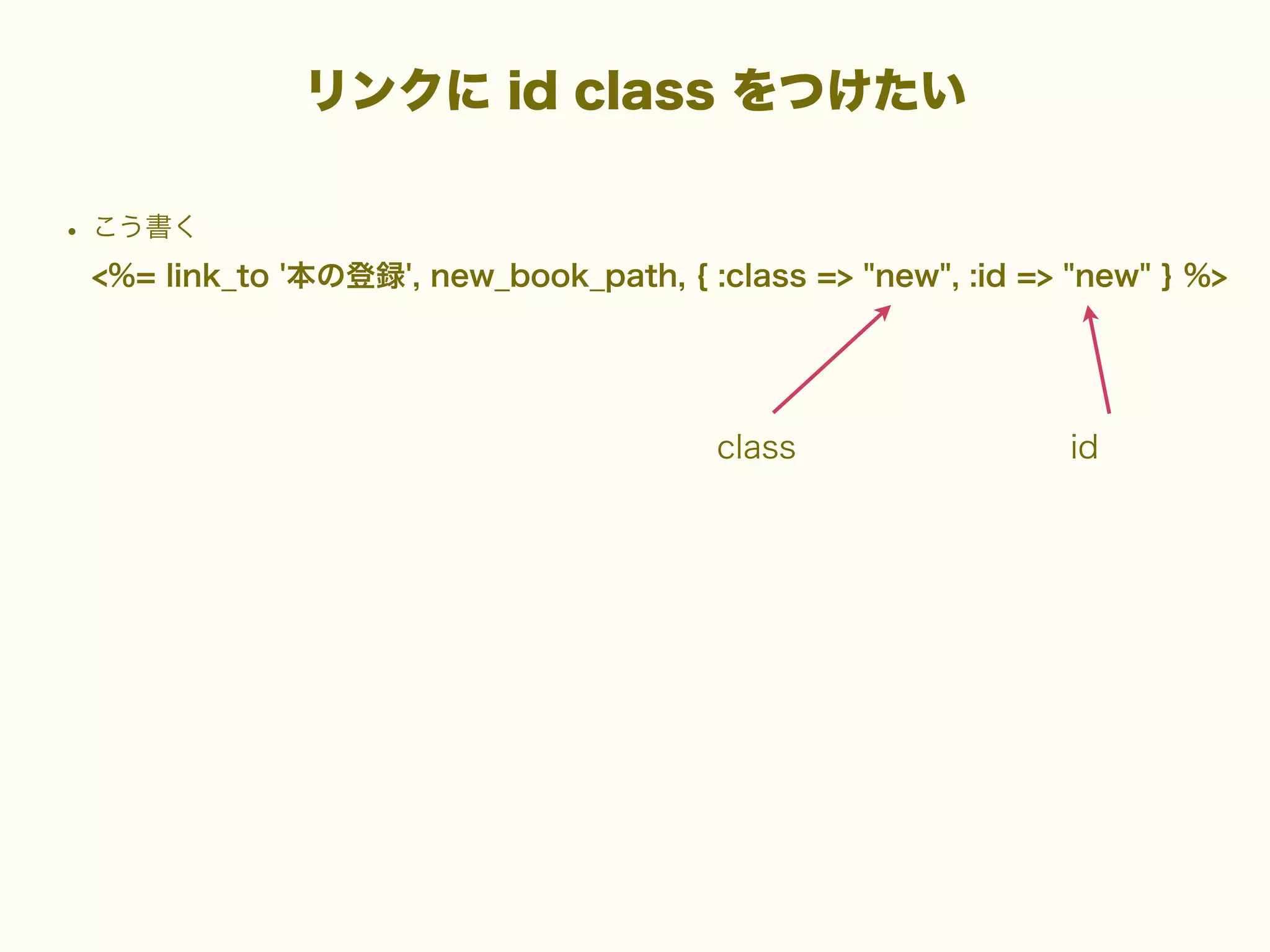 リンクに id class をつけたい
• こう書く
<%= link_to '本の登録', new_book_path, { :class => "new", :id => "new" } %>

class

id

 
