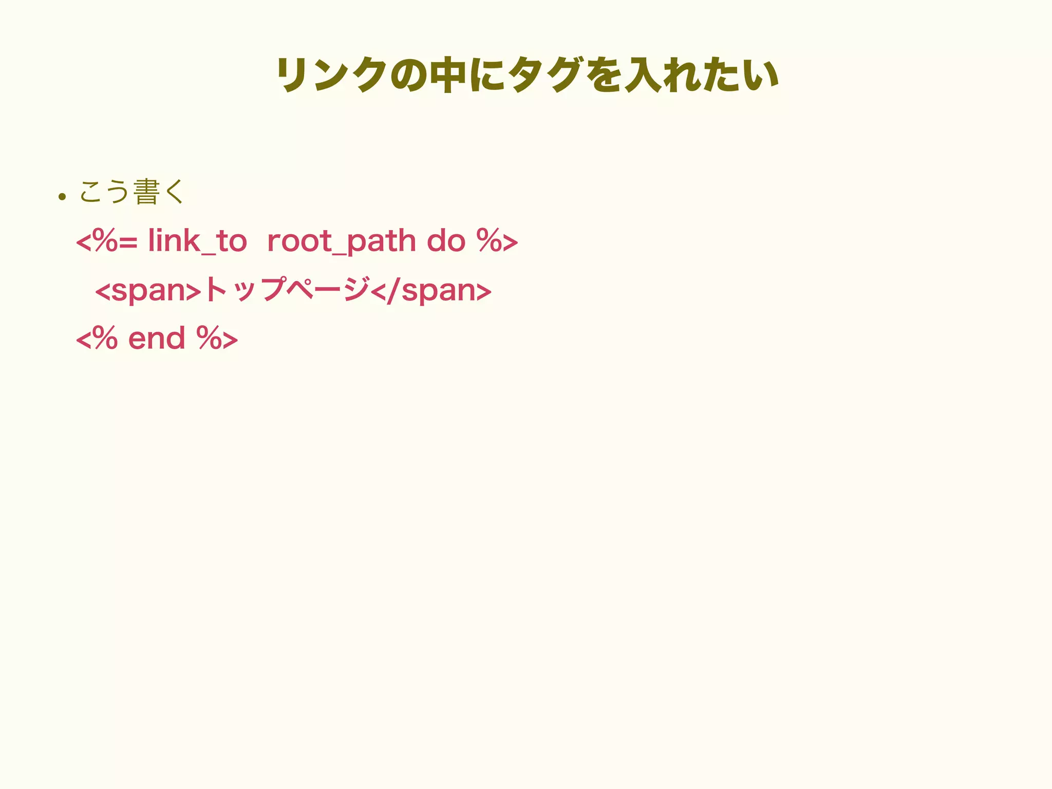 リンクの中にタグを入れたい

• こう書く
<%= link_to root_path do %>
<span>トップページ</span>
<% end %>

 