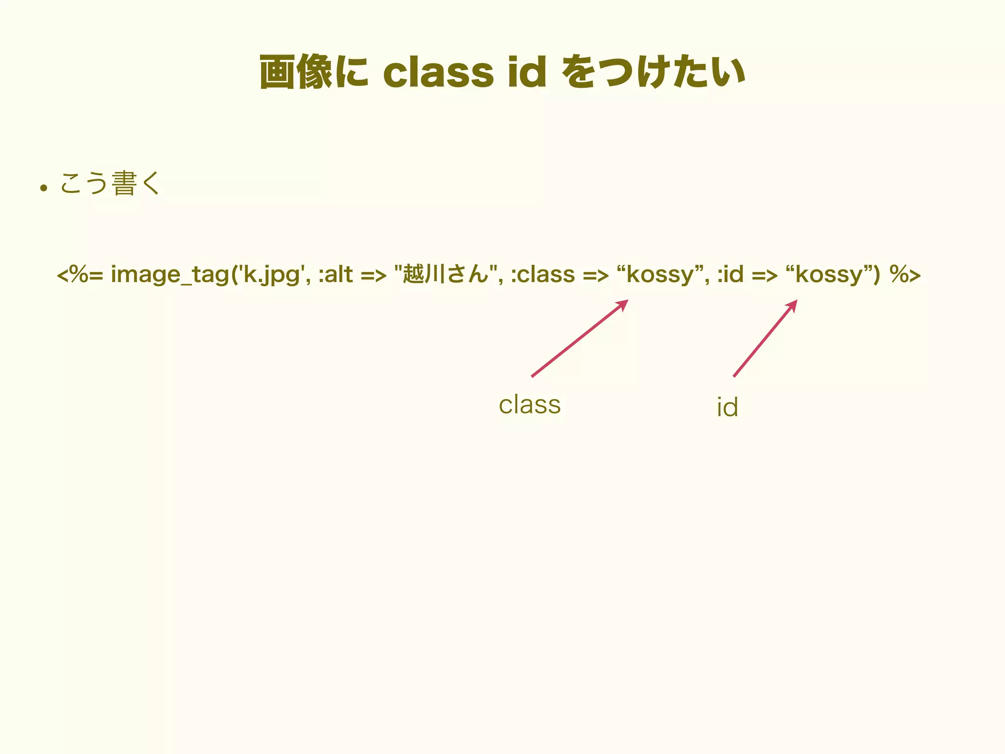 画像に class id をつけたい

• こう書く
<%= image_tag('k.jpg', :alt => "越川さん", :class => kossy , :id => kossy ) %>

class

id

 
