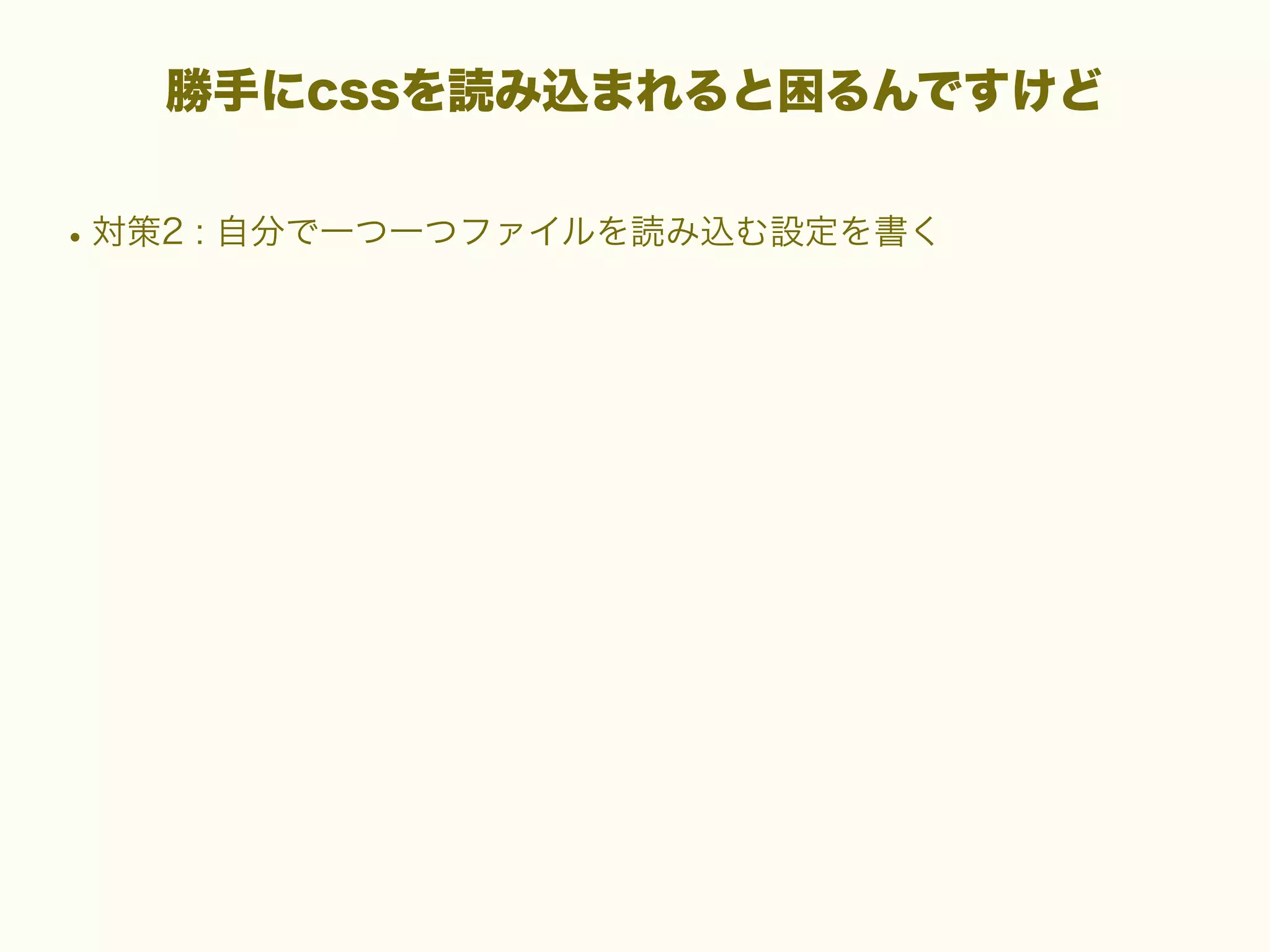 勝手にcssを読み込まれると困るんですけど

• 対策2 : 自分で一つ一つファイルを読み込む設定を書く

 
